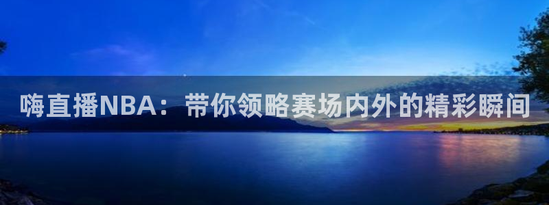 嗨直播NBA：带你领略赛场内外的精彩瞬间
