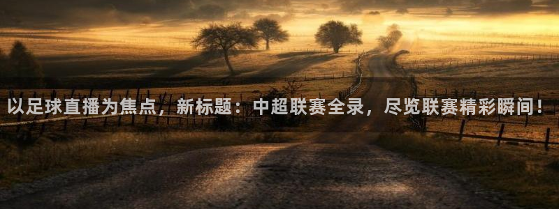 以足球直播为焦点，新标题：中超联赛全录，尽览联赛精彩瞬间！