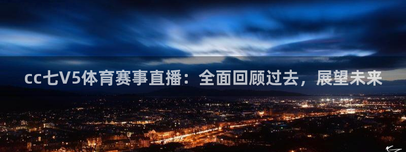 cc七V5体育赛事直播：全面回顾过去，展望未来